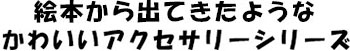 絵本から出てきたようなかわいいアクセサリーシリーズ